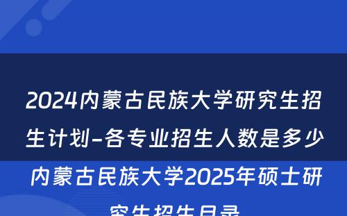 2024内蒙古民族大学研究生招生计划-各专业招生人数是多少 内蒙古民族大学2025年硕士研究生招生目录