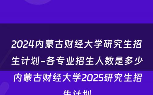 2024内蒙古财经大学研究生招生计划-各专业招生人数是多少 内蒙古财经大学2025研究生招生计划