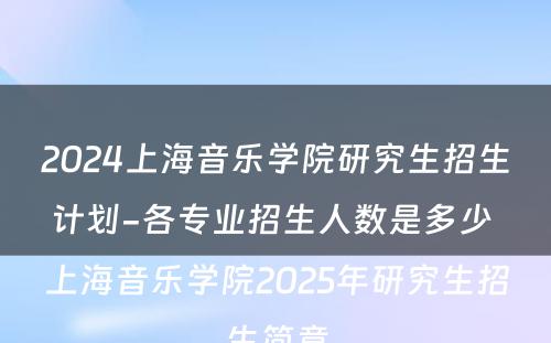 2024上海音乐学院研究生招生计划-各专业招生人数是多少 上海音乐学院2025年研究生招生简章
