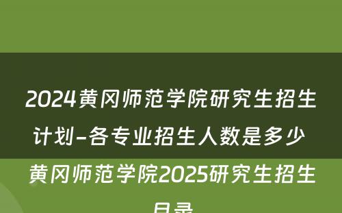 2024黄冈师范学院研究生招生计划-各专业招生人数是多少 黄冈师范学院2025研究生招生目录