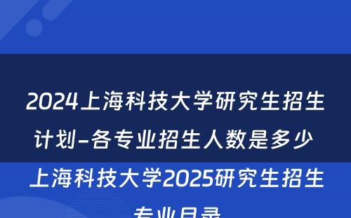 2024上海科技大学研究生招生计划-各专业招生人数是多少 上海科技大学2025研究生招生专业目录