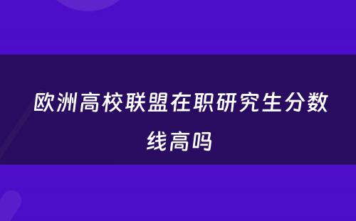  欧洲高校联盟在职研究生分数线高吗