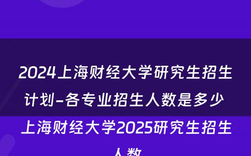 2024上海财经大学研究生招生计划-各专业招生人数是多少 上海财经大学2025研究生招生人数