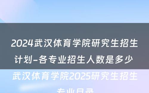 2024武汉体育学院研究生招生计划-各专业招生人数是多少 武汉体育学院2025研究生招生专业目录