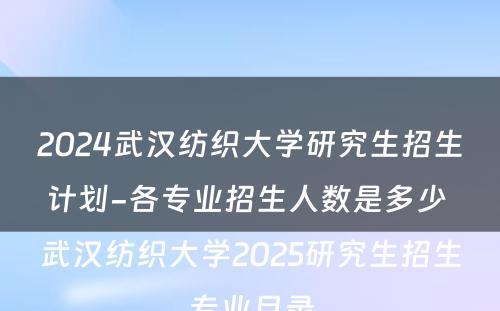 2024武汉纺织大学研究生招生计划-各专业招生人数是多少 武汉纺织大学2025研究生招生专业目录