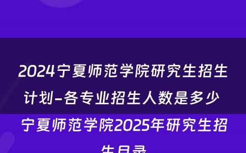2024宁夏师范学院研究生招生计划-各专业招生人数是多少 宁夏师范学院2025年研究生招生目录