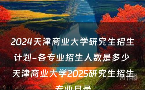 2024天津商业大学研究生招生计划-各专业招生人数是多少 天津商业大学2025研究生招生专业目录