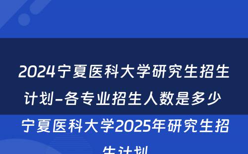 2024宁夏医科大学研究生招生计划-各专业招生人数是多少 宁夏医科大学2025年研究生招生计划