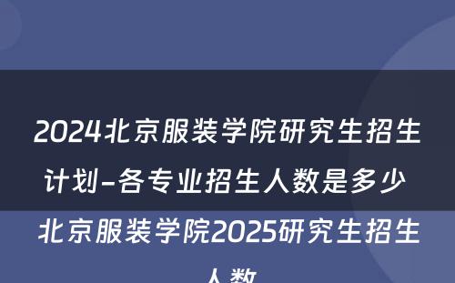 2024北京服装学院研究生招生计划-各专业招生人数是多少 北京服装学院2025研究生招生人数