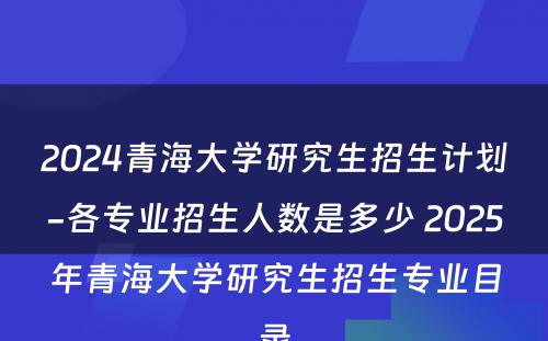 2024青海大学研究生招生计划-各专业招生人数是多少 2025年青海大学研究生招生专业目录