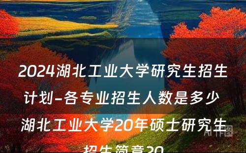 2024湖北工业大学研究生招生计划-各专业招生人数是多少 湖北工业大学20年硕士研究生招生简章20