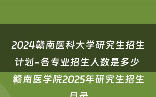 2024赣南医科大学研究生招生计划-各专业招生人数是多少 赣南医学院2025年研究生招生目录