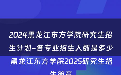 2024黑龙江东方学院研究生招生计划-各专业招生人数是多少 黑龙江东方学院2025研究生招生简章