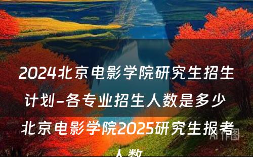 2024北京电影学院研究生招生计划-各专业招生人数是多少 北京电影学院2025研究生报考人数
