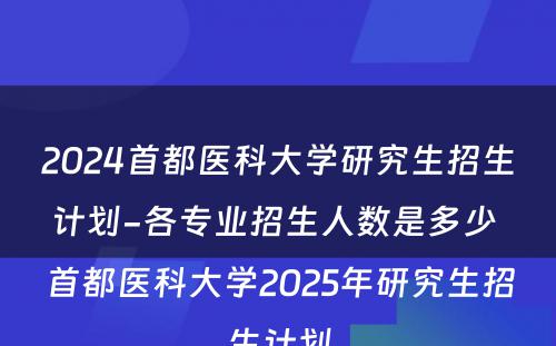 2024首都医科大学研究生招生计划-各专业招生人数是多少 首都医科大学2025年研究生招生计划