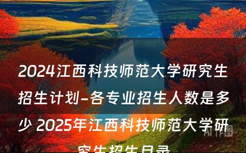 2024江西科技师范大学研究生招生计划-各专业招生人数是多少 2025年江西科技师范大学研究生招生目录