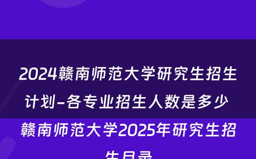 2024赣南师范大学研究生招生计划-各专业招生人数是多少 赣南师范大学2025年研究生招生目录
