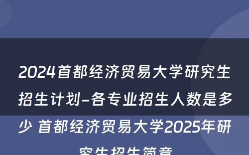 2024首都经济贸易大学研究生招生计划-各专业招生人数是多少 首都经济贸易大学2025年研究生招生简章