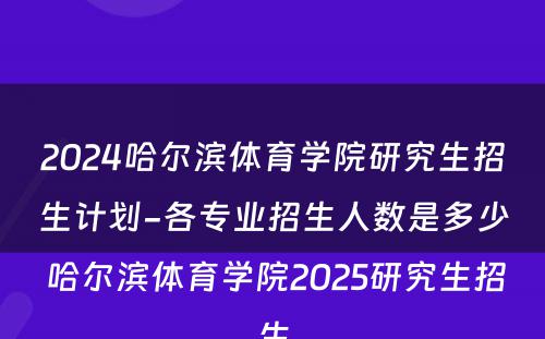 2024哈尔滨体育学院研究生招生计划-各专业招生人数是多少 哈尔滨体育学院2025研究生招生