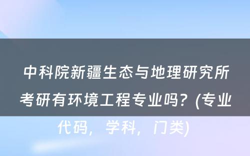 中科院新疆生态与地理研究所考研有环境工程专业吗？(专业代码，学科，门类) 