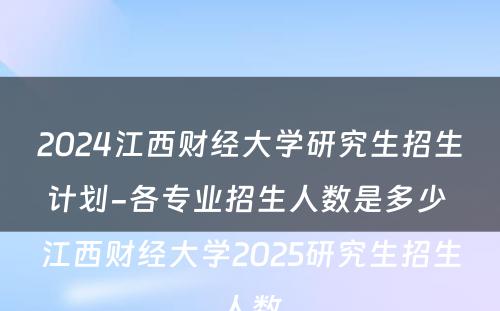 2024江西财经大学研究生招生计划-各专业招生人数是多少 江西财经大学2025研究生招生人数