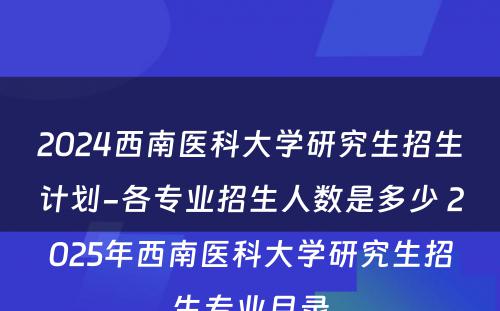 2024西南医科大学研究生招生计划-各专业招生人数是多少 2025年西南医科大学研究生招生专业目录