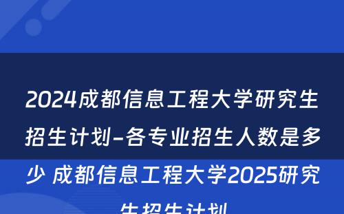 2024成都信息工程大学研究生招生计划-各专业招生人数是多少 成都信息工程大学2025研究生招生计划