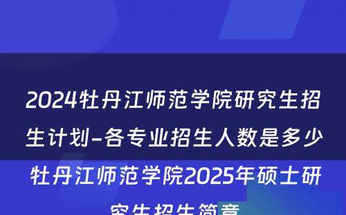 2024牡丹江师范学院研究生招生计划-各专业招生人数是多少 牡丹江师范学院2025年硕士研究生招生简章