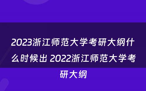 2023浙江师范大学考研大纲什么时候出 2022浙江师范大学考研大纲