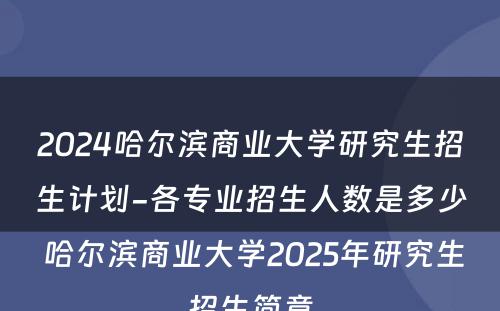 2024哈尔滨商业大学研究生招生计划-各专业招生人数是多少 哈尔滨商业大学2025年研究生招生简章