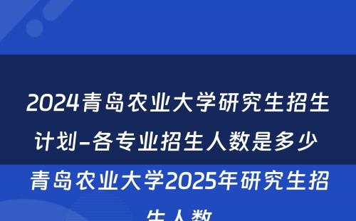 2024青岛农业大学研究生招生计划-各专业招生人数是多少 青岛农业大学2025年研究生招生人数