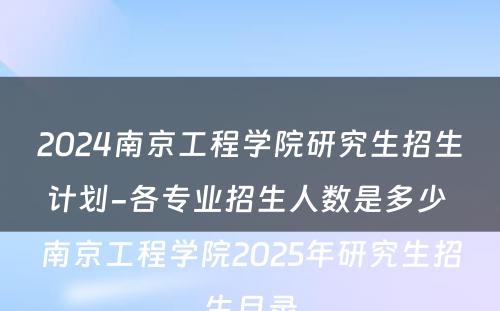 2024南京工程学院研究生招生计划-各专业招生人数是多少 南京工程学院2025年研究生招生目录