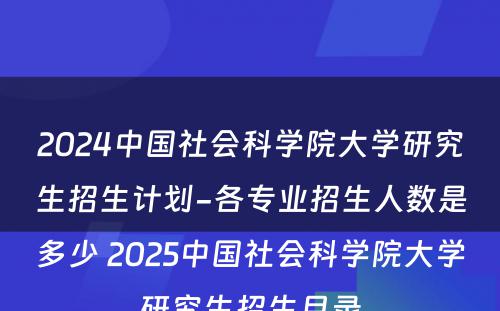 2024中国社会科学院大学研究生招生计划-各专业招生人数是多少 2025中国社会科学院大学研究生招生目录