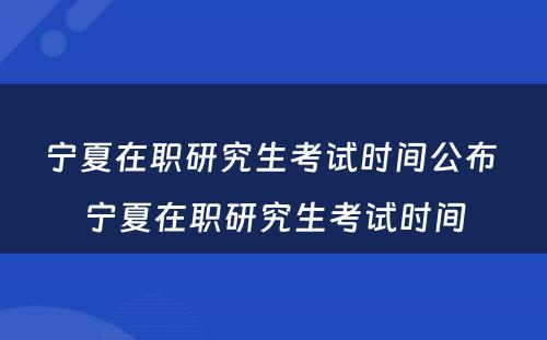 宁夏在职研究生考试时间公布 宁夏在职研究生考试时间