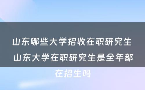 山东哪些大学招收在职研究生 山东大学在职研究生是全年都在招生吗