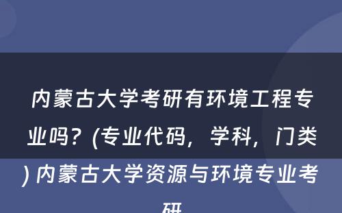 内蒙古大学考研有环境工程专业吗？(专业代码，学科，门类) 内蒙古大学资源与环境专业考研