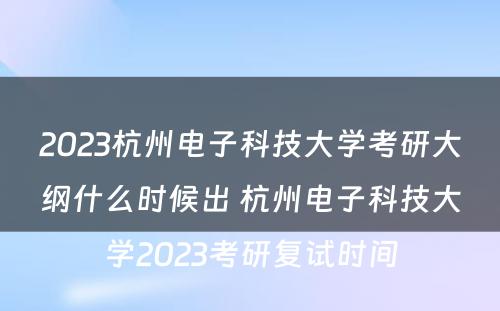 2023杭州电子科技大学考研大纲什么时候出 杭州电子科技大学2023考研复试时间