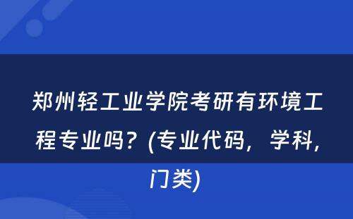 郑州轻工业学院考研有环境工程专业吗？(专业代码，学科，门类) 