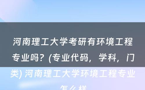 河南理工大学考研有环境工程专业吗？(专业代码，学科，门类) 河南理工大学环境工程专业怎么样