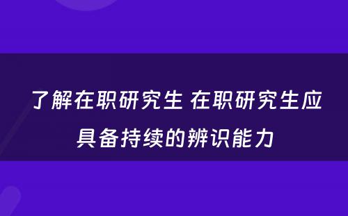 了解在职研究生 在职研究生应具备持续的辨识能力