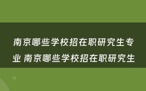 南京哪些学校招在职研究生专业 南京哪些学校招在职研究生