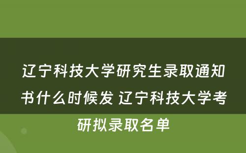 辽宁科技大学研究生录取通知书什么时候发 辽宁科技大学考研拟录取名单