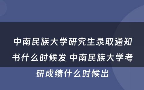 中南民族大学研究生录取通知书什么时候发 中南民族大学考研成绩什么时候出