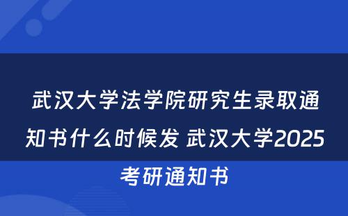 武汉大学法学院研究生录取通知书什么时候发 武汉大学2025考研通知书