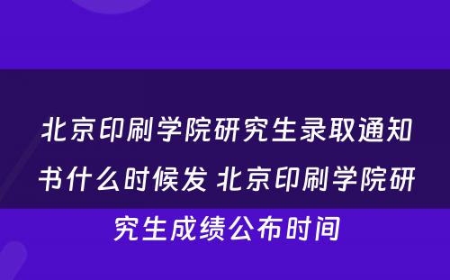 北京印刷学院研究生录取通知书什么时候发 北京印刷学院研究生成绩公布时间