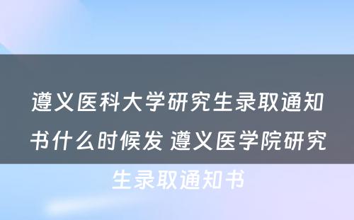 遵义医科大学研究生录取通知书什么时候发 遵义医学院研究生录取通知书