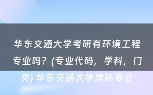 华东交通大学考研有环境工程专业吗？(专业代码，学科，门类) 华东交通大学建环专业