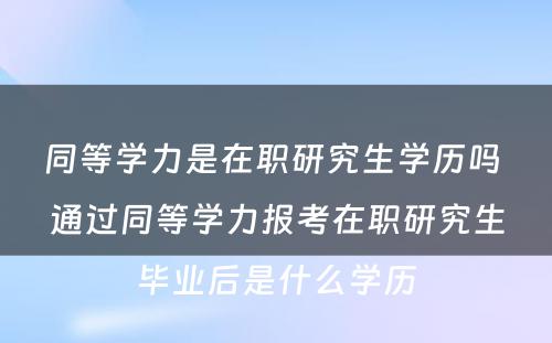 同等学力是在职研究生学历吗 通过同等学力报考在职研究生毕业后是什么学历