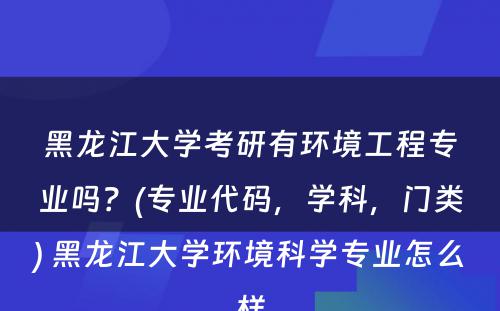 黑龙江大学考研有环境工程专业吗？(专业代码，学科，门类) 黑龙江大学环境科学专业怎么样