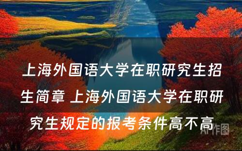 上海外国语大学在职研究生招生简章 上海外国语大学在职研究生规定的报考条件高不高